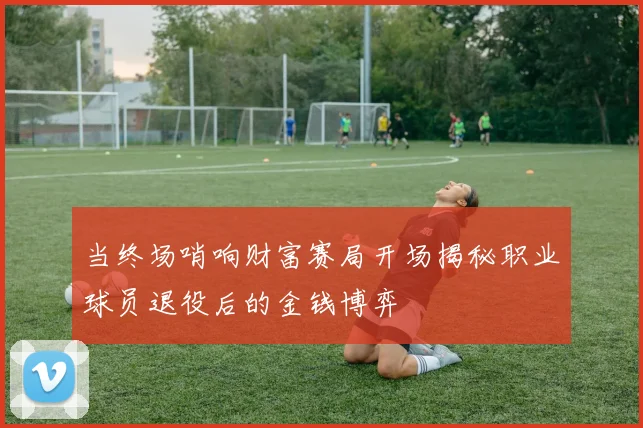 当终场哨响财富赛局开场揭秘职业球员退役后的金钱博弈